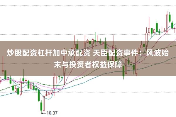 炒股配资杠杆加中承配资 天臣配资事件：风波始末与投资者权益保障