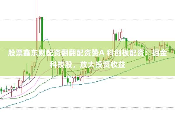 股票鑫东财配资翻翻配资赞A 科创板配资：掘金科技股，放大投资收益