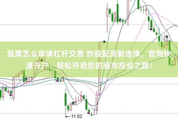 股票怎么申请杠杆交易 炒股配资新选择，官网快速开户，轻松开启您的股市投资之路！