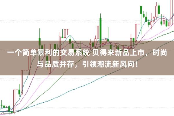 一个简单暴利的交易系统 贝得来新品上市，时尚与品质并存，引领潮流新风向！