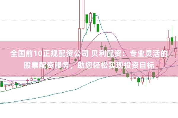 全国前10正规配资公司 贝利配资：专业灵活的股票配资服务，助您轻松实现投资目标