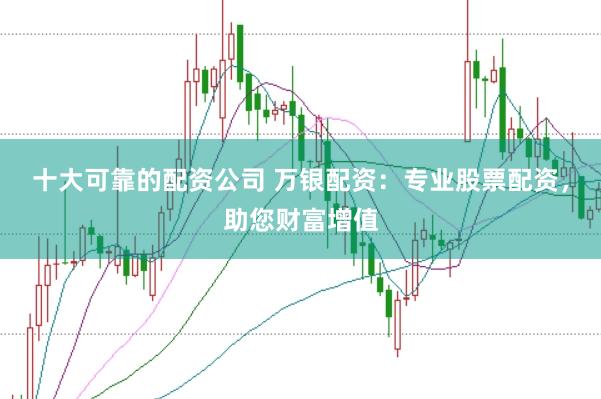 十大可靠的配资公司 万银配资：专业股票配资，助您财富增值