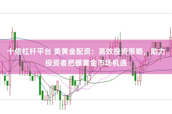 十倍杠杆平台 美黄金配资：高效投资策略，助力投资者把握黄金市场机遇