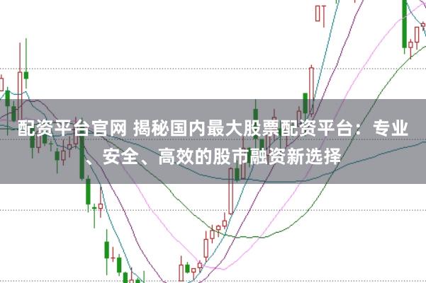 配资平台官网 揭秘国内最大股票配资平台：专业、安全、高效的股市融资新选择