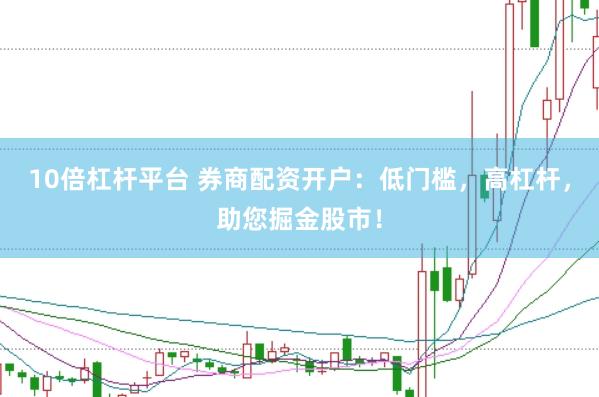 10倍杠杆平台 券商配资开户：低门槛，高杠杆，助您掘金股市！