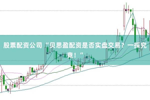 股票配资公司 “贝思盈配资是否实盘交易？一探究竟！”