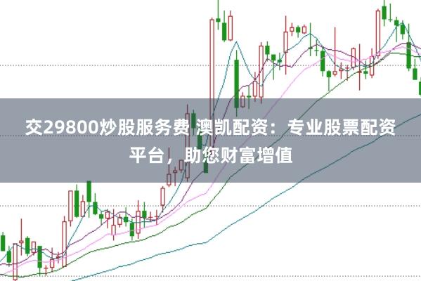 交29800炒股服务费 澳凯配资：专业股票配资平台，助您财富增值