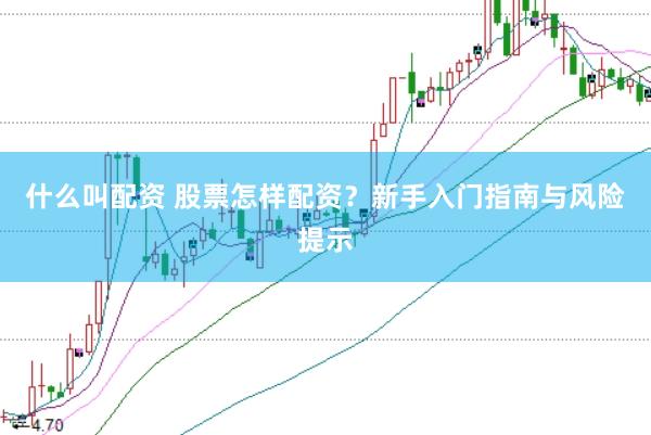 什么叫配资 股票怎样配资？新手入门指南与风险提示