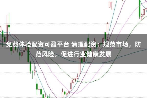 免费体验配资可盈平台 清理配资：规范市场，防范风险，促进行业健康发展