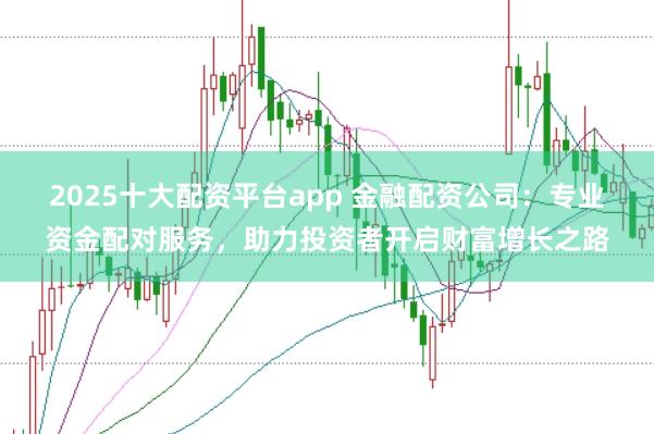 2025十大配资平台app 金融配资公司：专业资金配对服务，助力投资者开启财富增长之路