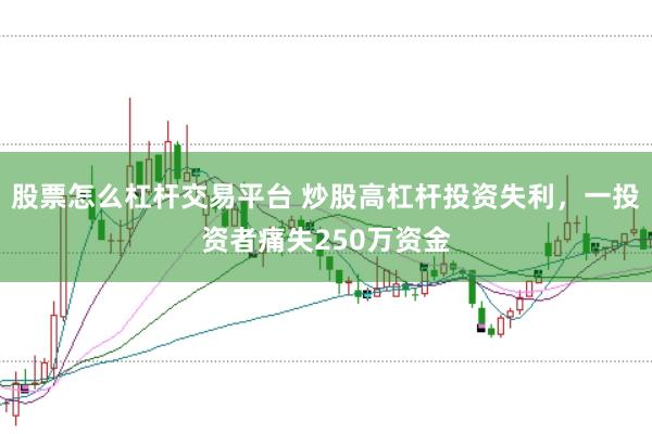 股票怎么杠杆交易平台 炒股高杠杆投资失利，一投资者痛失250万资金