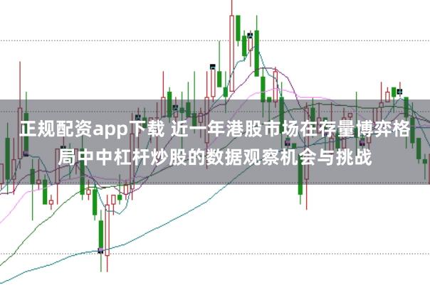 正规配资app下载 近一年港股市场在存量博弈格局中中杠杆炒股的数据观察机会与挑战