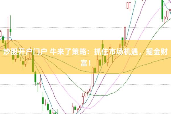 炒股开户门户 牛来了策略：抓住市场机遇，掘金财富！
