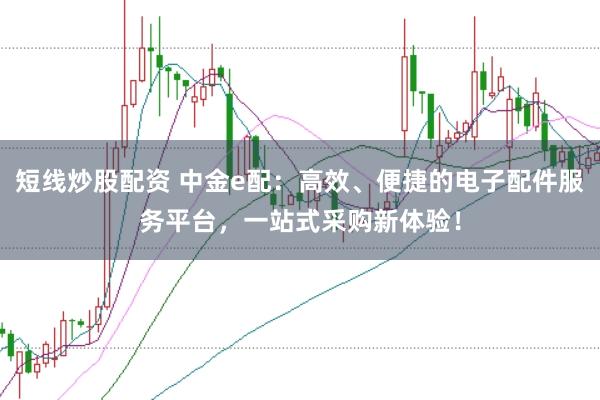 短线炒股配资 中金e配：高效、便捷的电子配件服务平台，一站式采购新体验！