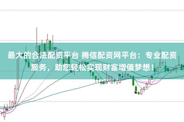最大的合法配资平台 腾信配资网平台：专业配资服务，助您轻松实现财富增值梦想！