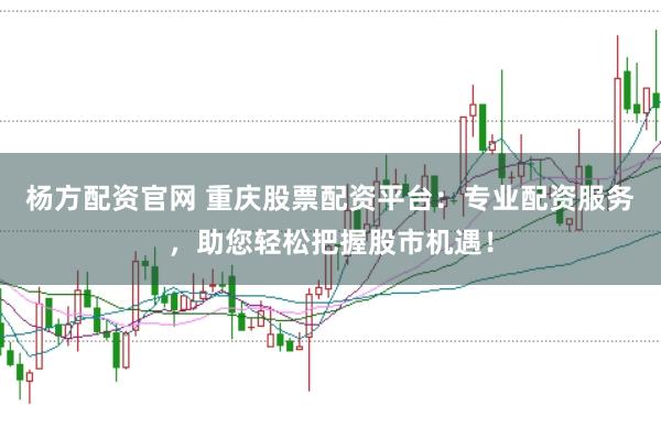 杨方配资官网 重庆股票配资平台：专业配资服务，助您轻松把握股市机遇！