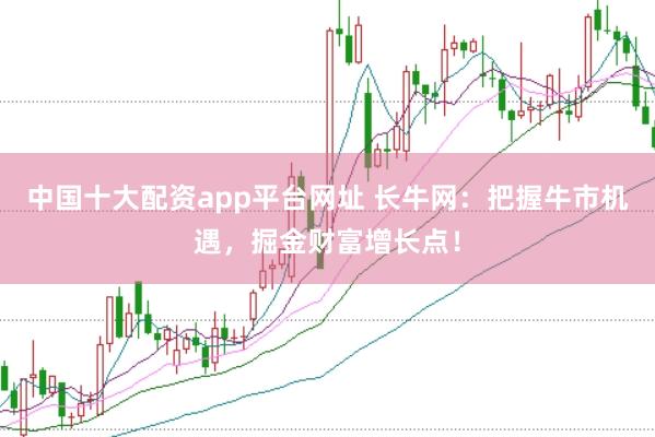 中国十大配资app平台网址 长牛网：把握牛市机遇，掘金财富增长点！