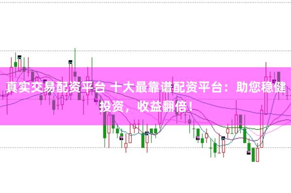 真实交易配资平台 十大最靠谱配资平台：助您稳健投资，收益翻倍！