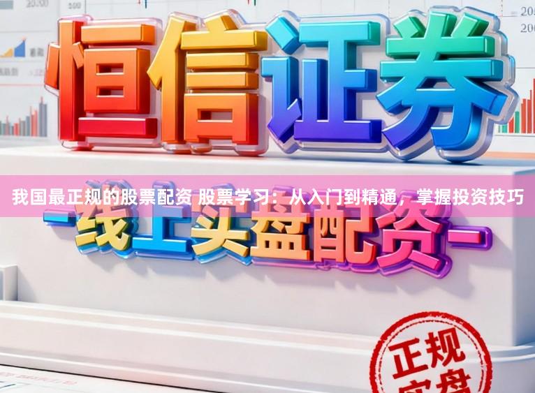 我国最正规的股票配资 股票学习：从入门到精通，掌握投资技巧