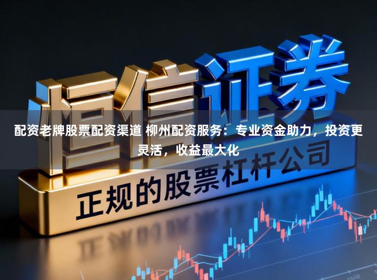 配资老牌股票配资渠道 柳州配资服务：专业资金助力，投资更灵活，收益最大化