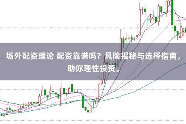 场外配资理论 配资靠谱吗？风险揭秘与选择指南，助你理性投资。