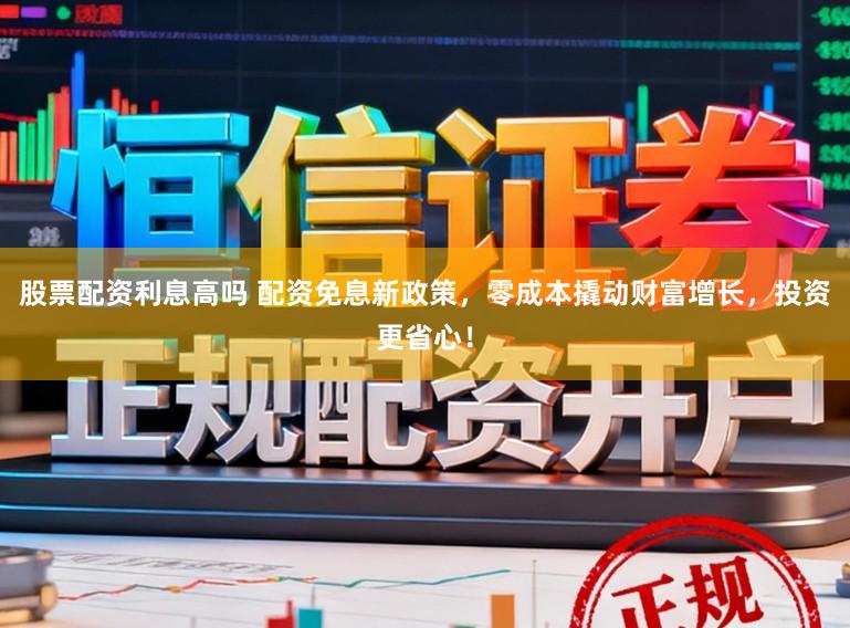 股票配资利息高吗 配资免息新政策，零成本撬动财富增长，投资更省心！