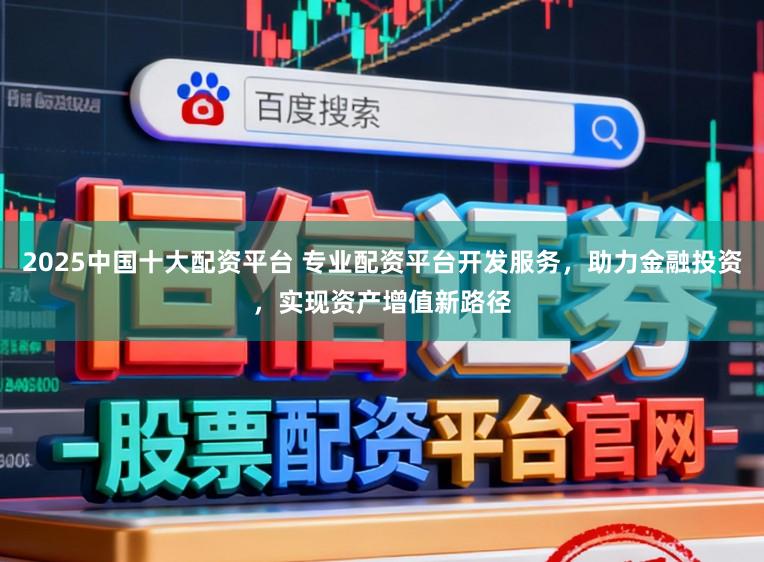 2025中国十大配资平台 专业配资平台开发服务，助力金融投资，实现资产增值新路径