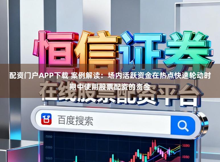 配资门户APP下载 案例解读：场内活跃资金在热点快速轮动时期中使用股票配资的资金