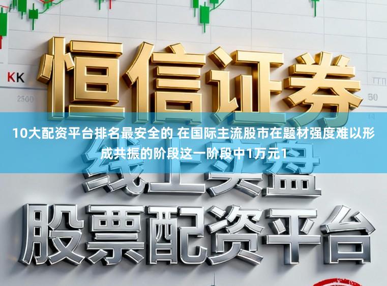10大配资平台排名最安全的 在国际主流股市在题材强度难以形成共振的阶段这一阶段中1万元1