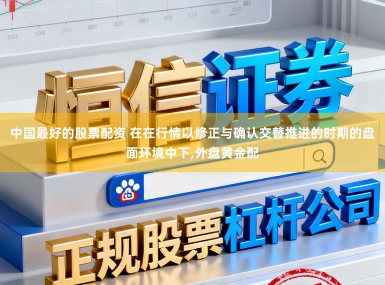 中国最好的股票配资 在在行情以修正与确认交替推进的时期的盘面环境中下,外盘黄金配