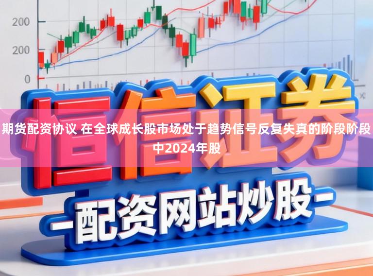 期货配资协议 在全球成长股市场处于趋势信号反复失真的阶段阶段中2024年股