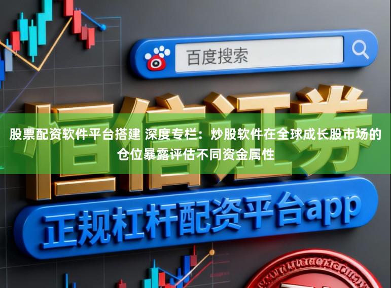 股票配资软件平台搭建 深度专栏：炒股软件在全球成长股市场的仓位暴露评估不同资金属性