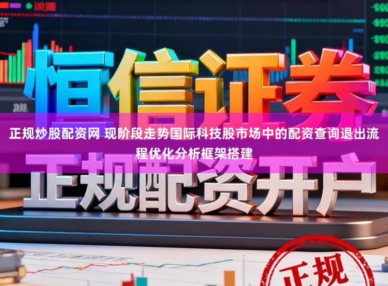 正规炒股配资网 现阶段走势国际科技股市场中的配资查询退出流程优化分析框架搭建
