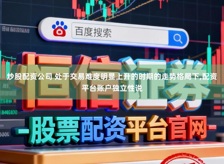 炒股配资公司 处于交易难度明显上升的时期的走势格局下,配资平台账户独立性说