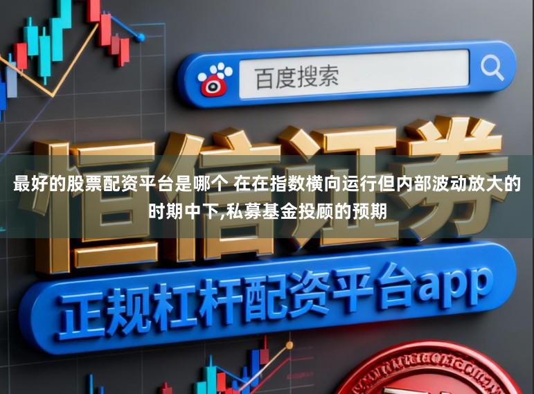 最好的股票配资平台是哪个 在在指数横向运行但内部波动放大的时期中下,私募基金投顾的预期