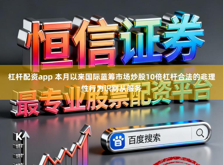 杠杆配资app 本月以来国际蓝筹市场炒股10倍杠杆合法的非理性行为识别从服务