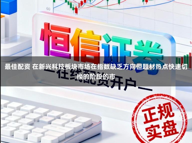 最佳配资 在新兴科技板块市场在指数缺乏方向但题材热点快速切换的阶段的市