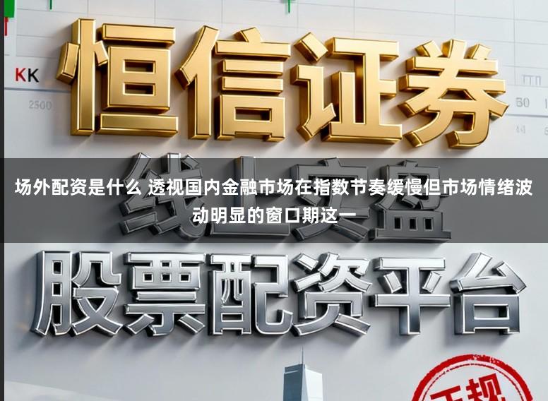 场外配资是什么 透视国内金融市场在指数节奏缓慢但市场情绪波动明显的窗口期这一