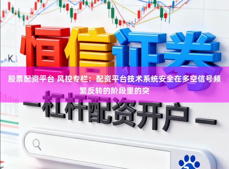 股票配资平台 风控专栏：配资平台技术系统安全在多空信号频繁反转的阶段里的突