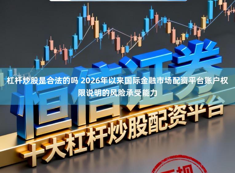 杠杆炒股是合法的吗 2026年以来国际金融市场配资平台账户权限说明的风险承受能力