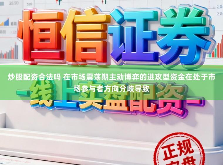 炒股配资合法吗 在市场震荡期主动博弈的进攻型资金在处于市场参与者方向分歧导致