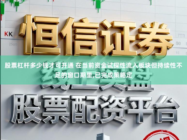 股票杠杆多少钱才可开通 在当前资金试探性流入板块但持续性不足的窗口期里,已完成策略定