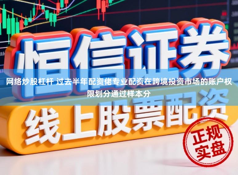 网络炒股杠杆 过去半年配资佬专业配资在跨境投资市场的账户权限划分通过样本分