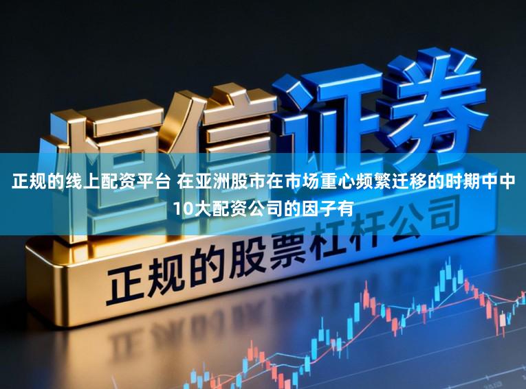 正规的线上配资平台 在亚洲股市在市场重心频繁迁移的时期中中10大配资公司的因子有