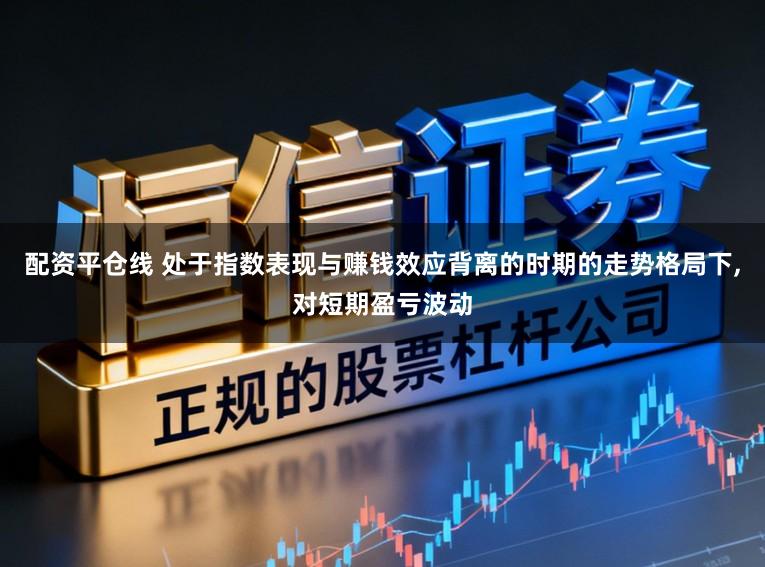 配资平仓线 处于指数表现与赚钱效应背离的时期的走势格局下,对短期盈亏波动