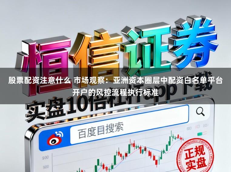 股票配资注意什么 市场观察：亚洲资本圈层中配资白名单平台开户的风控流程执行标准