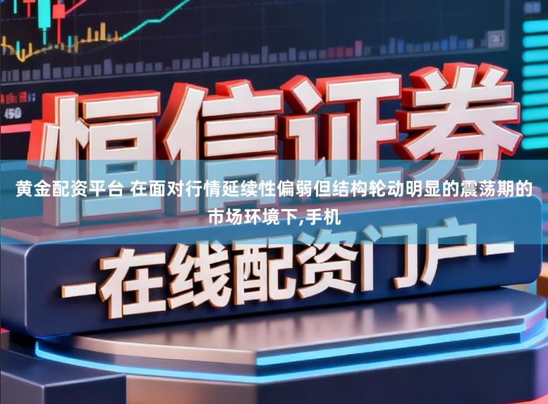 黄金配资平台 在面对行情延续性偏弱但结构轮动明显的震荡期的市场环境下,手机
