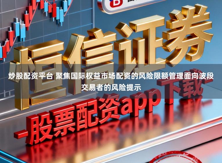 炒股配资平台 聚焦国际权益市场配资的风险限额管理面向波段交易者的风险提示