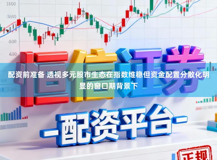 配资前准备 透视多元股市生态在指数维稳但资金配置分散化明显的窗口期背景下