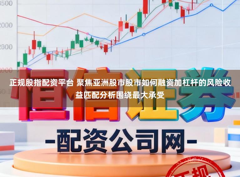 正规股指配资平台 聚焦亚洲股市股市如何融资加杠杆的风险收益匹配分析围绕最大承受